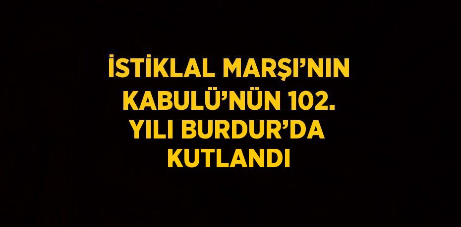 İSTİKLAL MARŞI’NIN KABULÜ’NÜN 102. YILI BURDUR’DA KUTLANDI