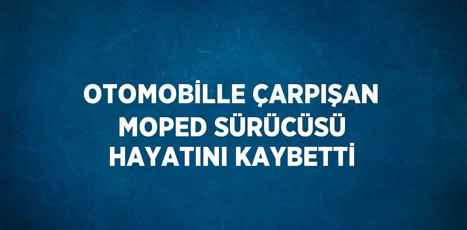 OTOMOBİLLE ÇARPIŞAN MOPED SÜRÜCÜSÜ HAYATINI KAYBETTİ