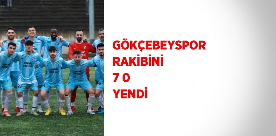 GÖKÇEBEYSPOR RAKİBİNİ 7 0 YENDİ