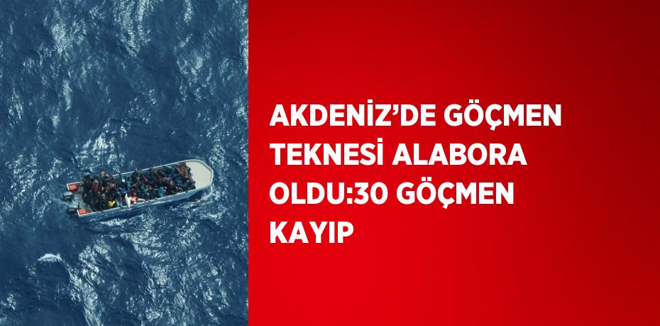 AKDENİZ’DE GÖÇMEN TEKNESİ ALABORA OLDU:30 GÖÇMEN KAYIP