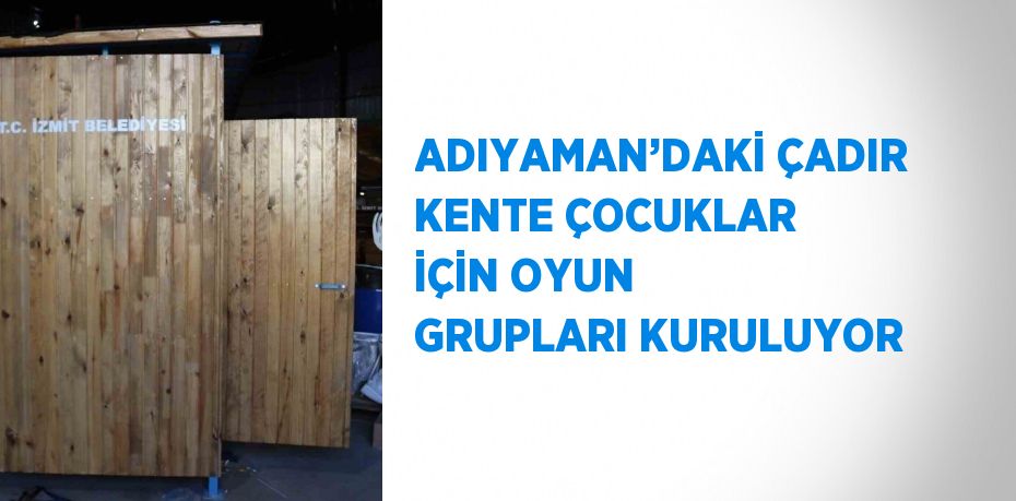 ADIYAMAN’DAKİ ÇADIR KENTE ÇOCUKLAR İÇİN OYUN GRUPLARI KURULUYOR