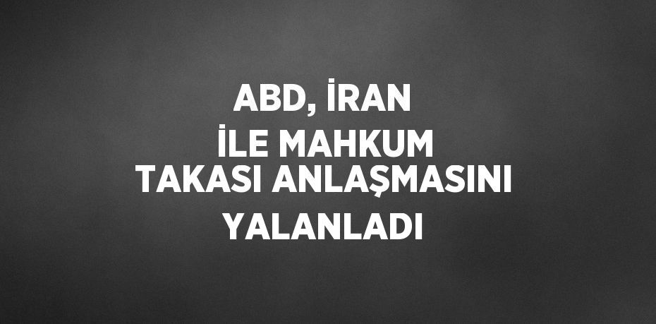 ABD, İRAN İLE MAHKUM TAKASI ANLAŞMASINI YALANLADI