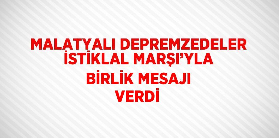 MALATYALI DEPREMZEDELER İSTİKLAL MARŞI’YLA BİRLİK MESAJI VERDİ