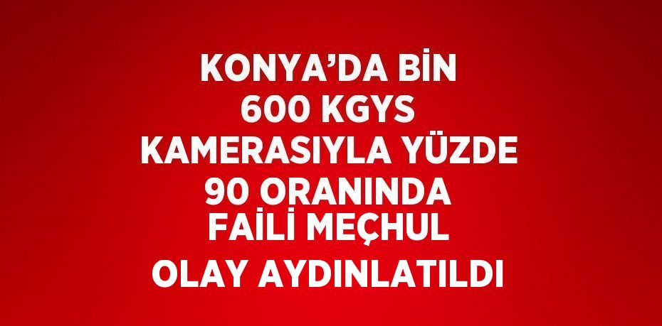 KONYA’DA BİN 600 KGYS KAMERASIYLA YÜZDE 90 ORANINDA FAİLİ MEÇHUL OLAY AYDINLATILDI