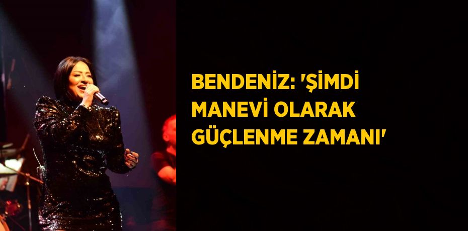 BENDENİZ: 'ŞİMDİ MANEVİ OLARAK GÜÇLENME ZAMANI'