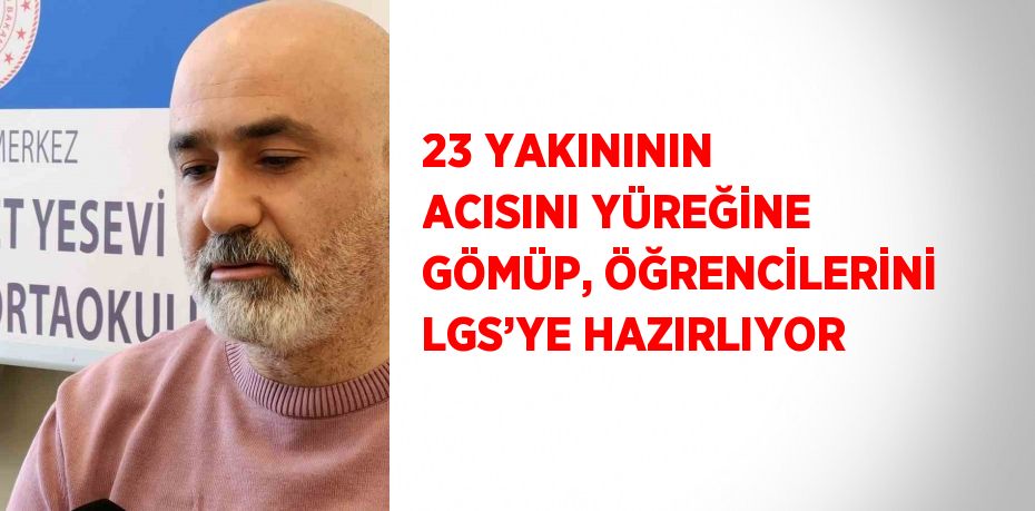 23 YAKINININ ACISINI YÜREĞİNE GÖMÜP, ÖĞRENCİLERİNİ LGS’YE HAZIRLIYOR