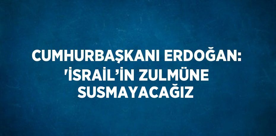 CUMHURBAŞKANI ERDOĞAN: 'İSRAİL’İN ZULMÜNE SUSMAYACAĞIZ