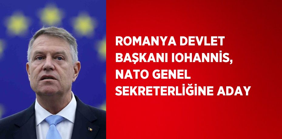 ROMANYA DEVLET BAŞKANI IOHANNİS, NATO GENEL SEKRETERLİĞİNE ADAY