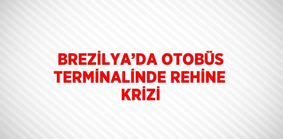 BREZİLYA’DA OTOBÜS TERMİNALİNDE REHİNE KRİZİ