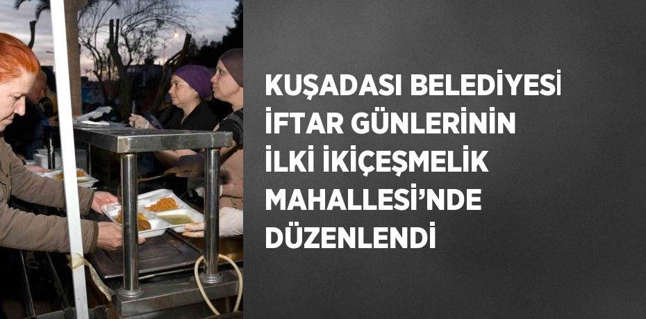 KUŞADASI BELEDİYESİ İFTAR GÜNLERİNİN İLKİ İKİÇEŞMELİK MAHALLESİ’NDE DÜZENLENDİ