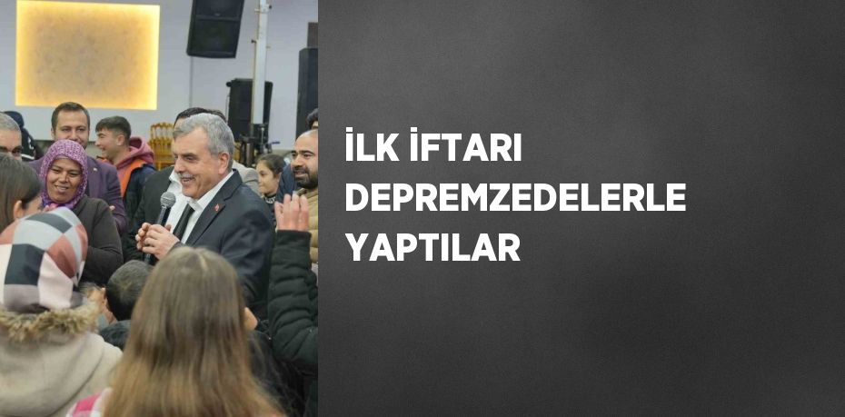 İLK İFTARI DEPREMZEDELERLE YAPTILAR