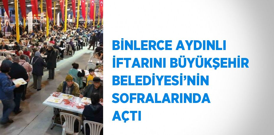 BİNLERCE AYDINLI İFTARINI BÜYÜKŞEHİR BELEDİYESİ’NİN SOFRALARINDA AÇTI