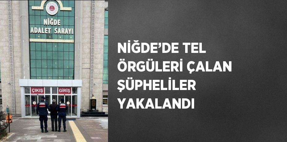 NİĞDE’DE TEL ÖRGÜLERİ ÇALAN ŞÜPHELİLER YAKALANDI