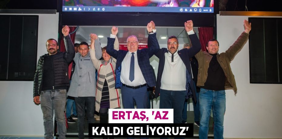 ERTAŞ, “AZ KALDI GELİYORUZ”