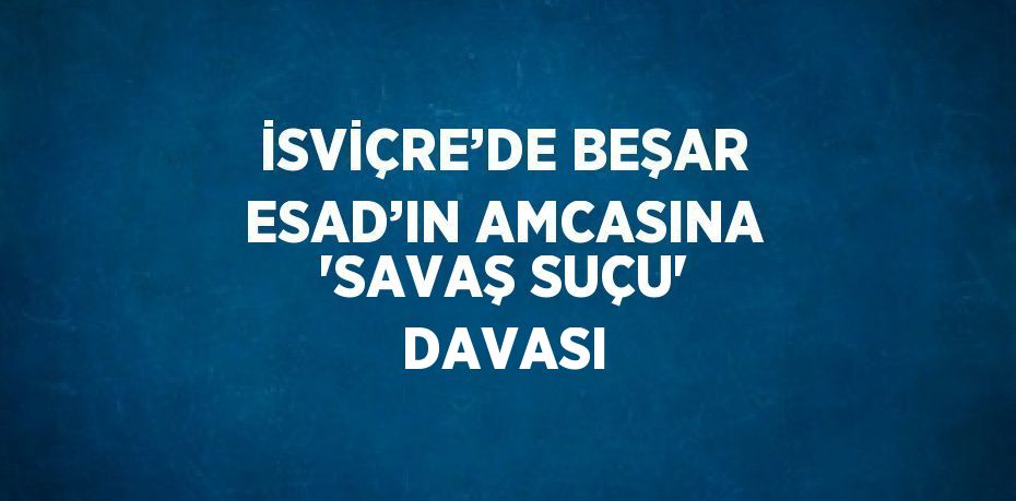 İSVİÇRE’DE BEŞAR ESAD’IN AMCASINA 'SAVAŞ SUÇU' DAVASI