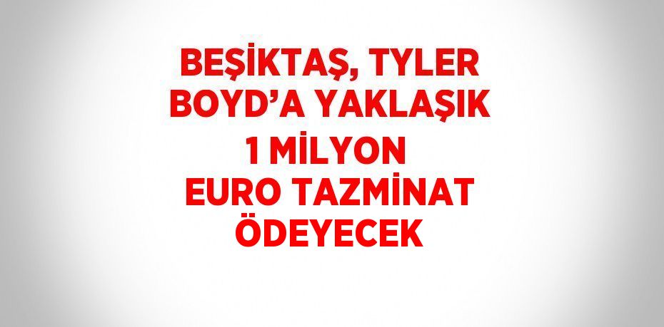 BEŞİKTAŞ, TYLER BOYD’A YAKLAŞIK 1 MİLYON EURO TAZMİNAT ÖDEYECEK