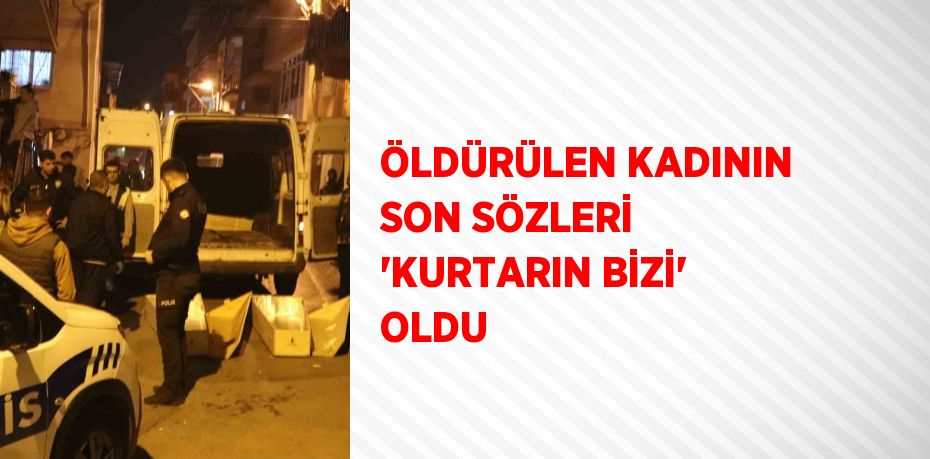 ÖLDÜRÜLEN KADININ SON SÖZLERİ 'KURTARIN BİZİ' OLDU