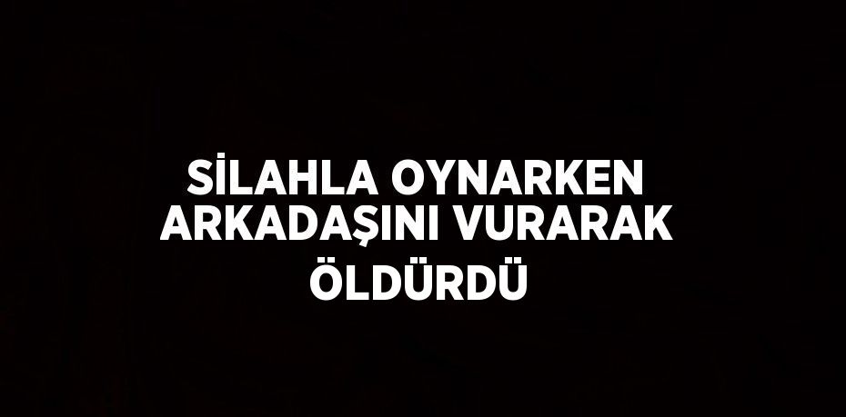 SİLAHLA OYNARKEN ARKADAŞINI VURARAK ÖLDÜRDÜ