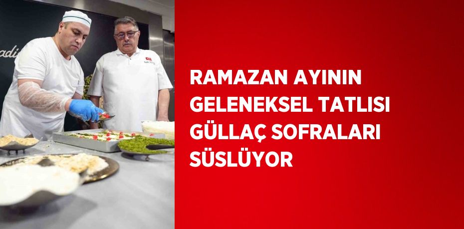 RAMAZAN AYININ GELENEKSEL TATLISI GÜLLAÇ SOFRALARI SÜSLÜYOR