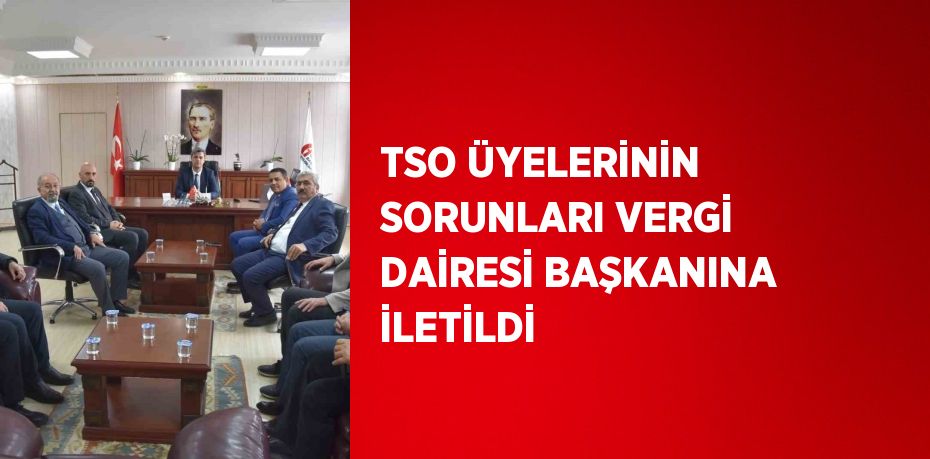 TSO ÜYELERİNİN SORUNLARI VERGİ DAİRESİ BAŞKANINA İLETİLDİ