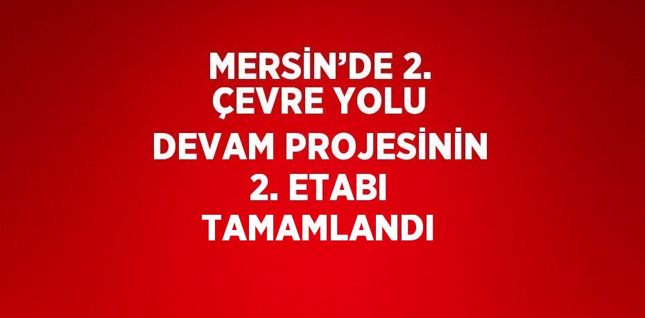 MERSİN’DE 2. ÇEVRE YOLU DEVAM PROJESİNİN 2. ETABI TAMAMLANDI