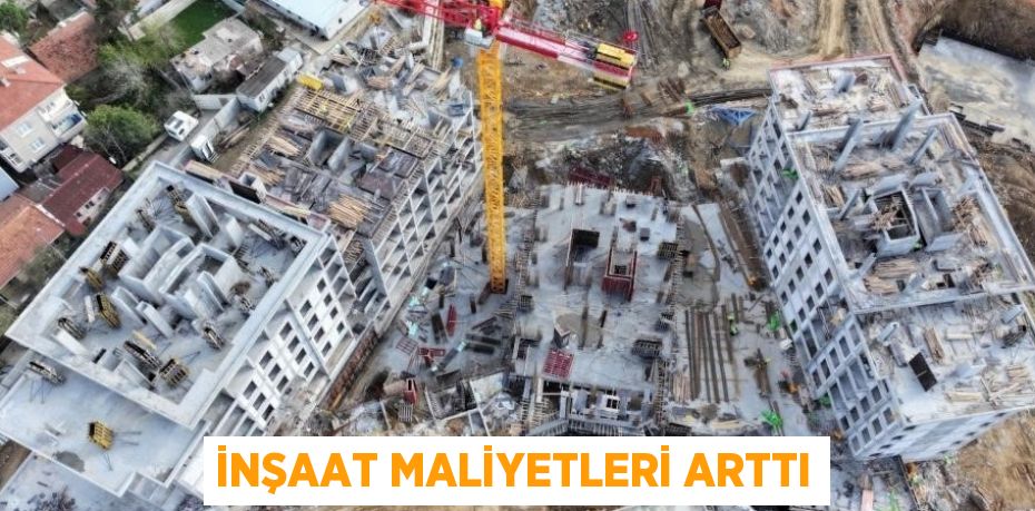 İNŞAAT MALİYETLERİ ARTTI