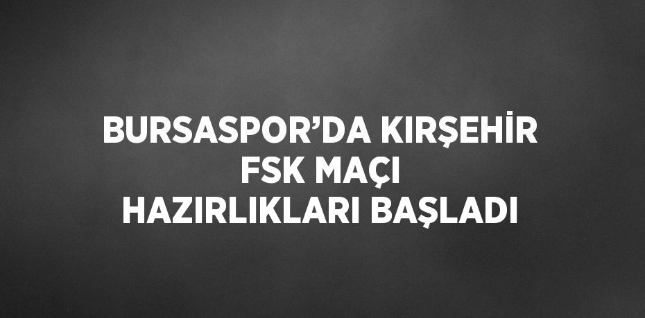 BURSASPOR’DA KIRŞEHİR FSK MAÇI HAZIRLIKLARI BAŞLADI