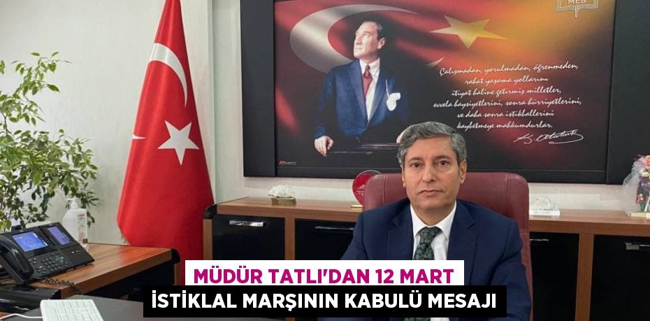 MÜDÜR TATLI’DAN 12 MART İSTİKLAL MARŞININ KABULÜ MESAJI