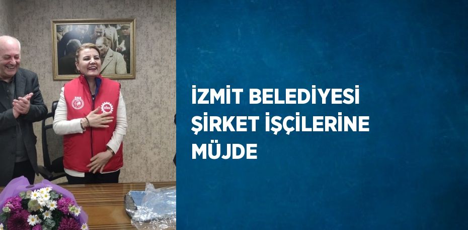 İZMİT BELEDİYESİ ŞİRKET İŞÇİLERİNE MÜJDE