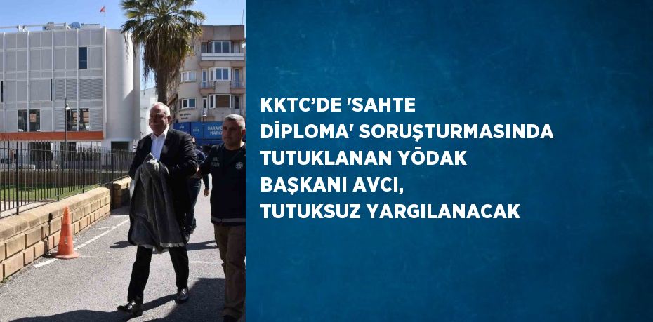 KKTC’DE 'SAHTE DİPLOMA' SORUŞTURMASINDA TUTUKLANAN YÖDAK BAŞKANI AVCI, TUTUKSUZ YARGILANACAK