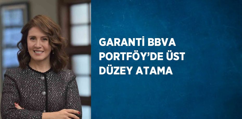 GARANTİ BBVA PORTFÖY’DE ÜST DÜZEY ATAMA