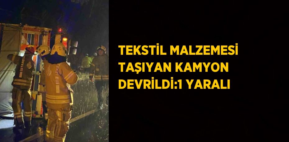 TEKSTİL MALZEMESİ TAŞIYAN KAMYON DEVRİLDİ:1 YARALI