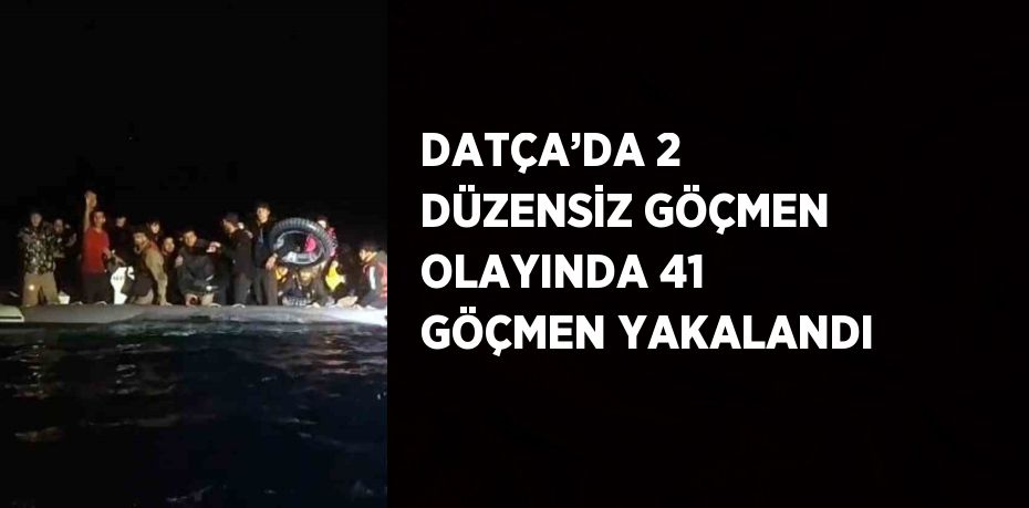 DATÇA’DA 2 DÜZENSİZ GÖÇMEN OLAYINDA 41 GÖÇMEN YAKALANDI