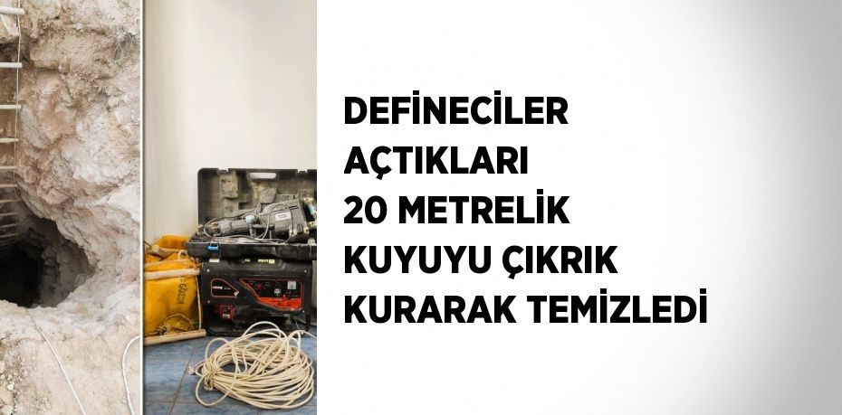 DEFİNECİLER AÇTIKLARI 20 METRELİK KUYUYU ÇIKRIK KURARAK TEMİZLEDİ