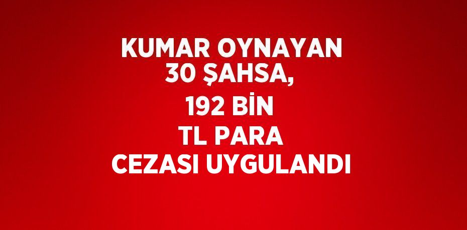 KUMAR OYNAYAN 30 ŞAHSA, 192 BİN TL PARA CEZASI UYGULANDI