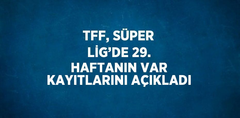 TFF, SÜPER LİG’DE 29. HAFTANIN VAR KAYITLARINI AÇIKLADI