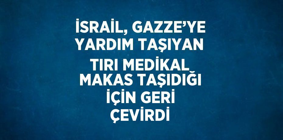 İSRAİL, GAZZE’YE YARDIM TAŞIYAN TIRI MEDİKAL MAKAS TAŞIDIĞI İÇİN GERİ ÇEVİRDİ