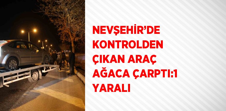 NEVŞEHİR’DE KONTROLDEN ÇIKAN ARAÇ AĞACA ÇARPTI:1 YARALI