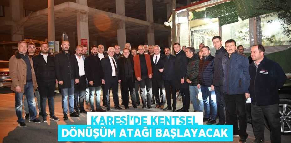 KARESİ’DE KENTSEL DÖNÜŞÜM ATAĞI BAŞLAYACAK