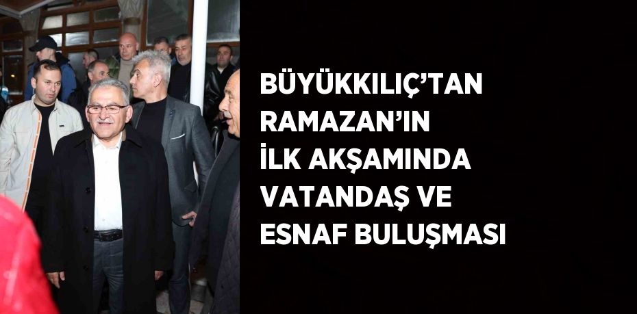 BÜYÜKKILIÇ’TAN RAMAZAN’IN İLK AKŞAMINDA VATANDAŞ VE ESNAF BULUŞMASI