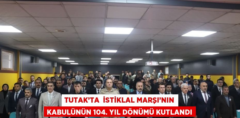 TUTAK’TA  İSTİKLAL MARŞI’NIN KABULÜNÜN 104. YIL DÖNÜMÜ KUTLANDI