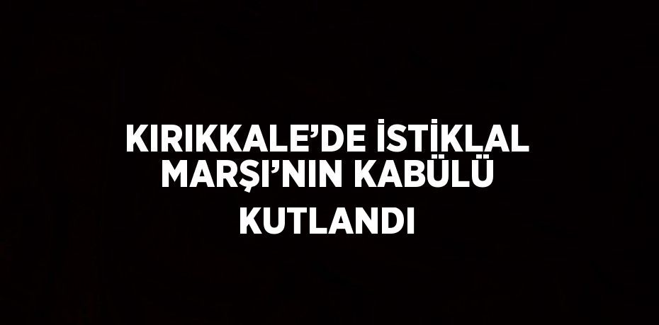 KIRIKKALE’DE İSTİKLAL MARŞI’NIN KABÜLÜ KUTLANDI
