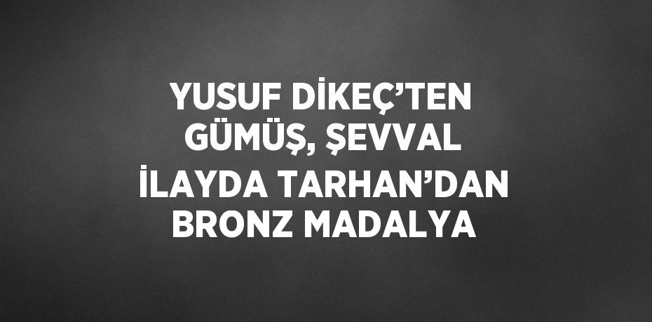 YUSUF DİKEÇ’TEN GÜMÜŞ, ŞEVVAL İLAYDA TARHAN’DAN BRONZ MADALYA