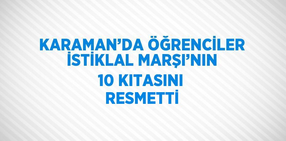 KARAMAN’DA ÖĞRENCİLER İSTİKLAL MARŞI’NIN 10 KITASINI RESMETTİ