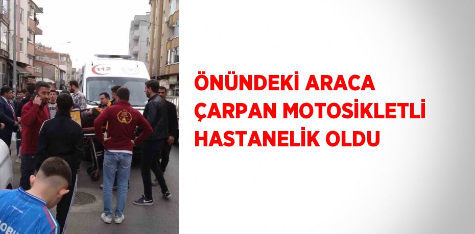 ÖNÜNDEKİ ARACA ÇARPAN MOTOSİKLETLİ HASTANELİK OLDU