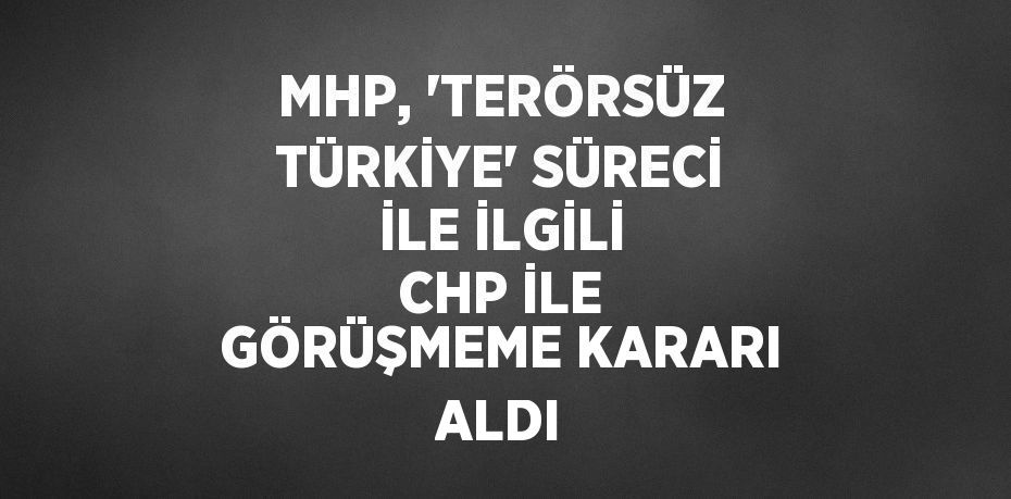 MHP, 'TERÖRSÜZ TÜRKİYE' SÜRECİ İLE İLGİLİ CHP İLE GÖRÜŞMEME KARARI ALDI