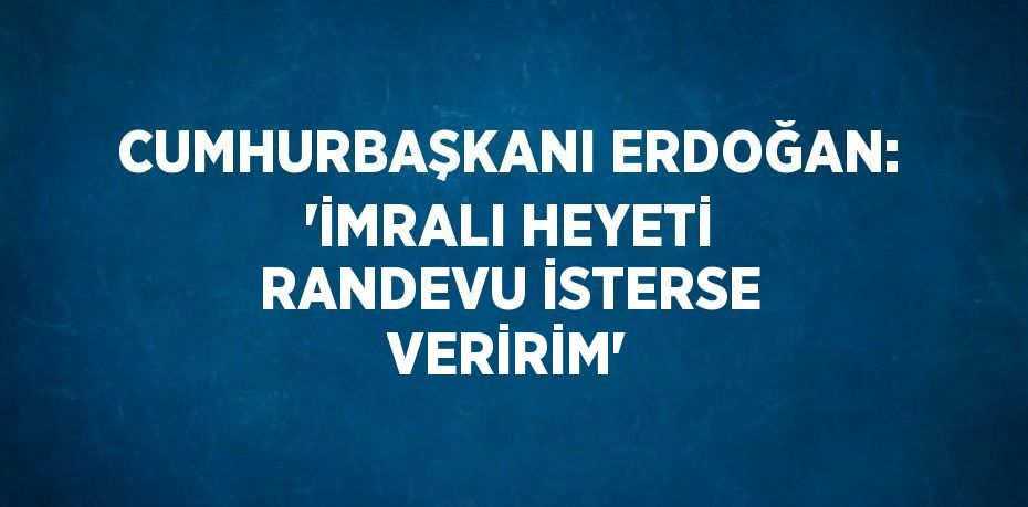 CUMHURBAŞKANI ERDOĞAN: 'İMRALI HEYETİ RANDEVU İSTERSE VERİRİM'