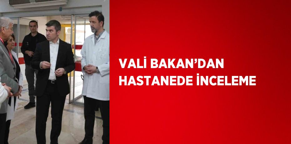 VALİ BAKAN’DAN HASTANEDE İNCELEME