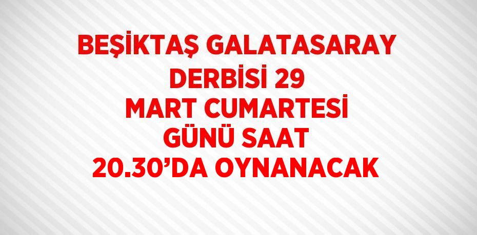 BEŞİKTAŞ GALATASARAY DERBİSİ 29 MART CUMARTESİ GÜNÜ SAAT 20.30’DA OYNANACAK