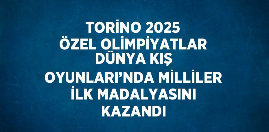 TORİNO 2025 ÖZEL OLİMPİYATLAR DÜNYA KIŞ OYUNLARI’NDA MİLLİLER İLK MADALYASINI KAZANDI